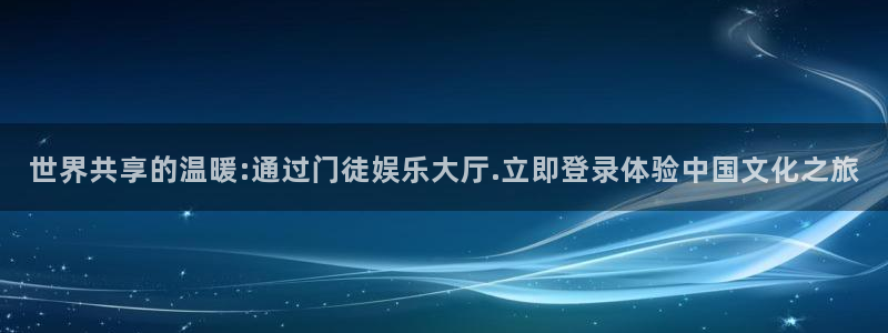 星耀国际,apk：世界共享的温暖:通过门徒娱乐大厅.立即登录体验中国文化之旅