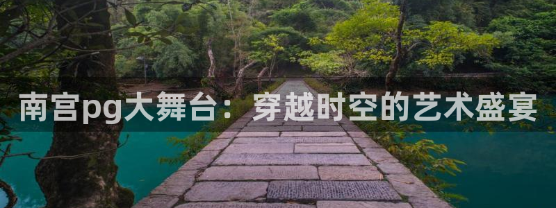 星耀国际下载并安装：南宫pg大舞台：穿越时空的艺术盛宴