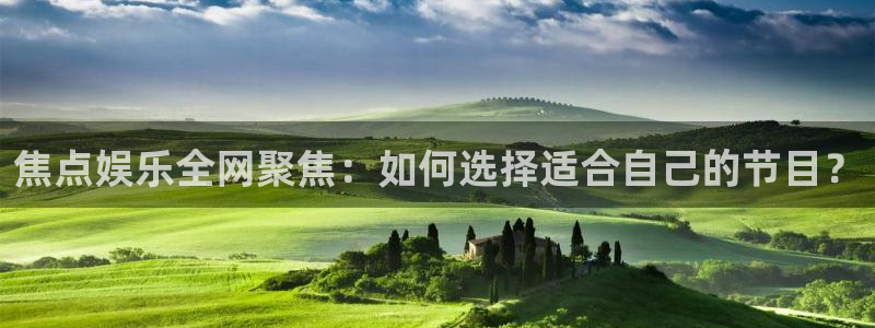 电子游戏星耀国际：焦点娱乐全网聚焦：如何选择适合自己的节目？