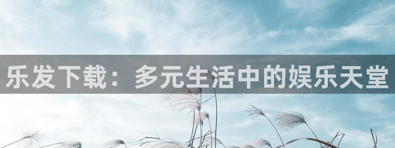 星耀国际app下载：乐发下载：多元生活中的娱乐天堂