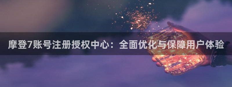 星耀国际.ccmpc登录：摩登7账号注册授权中心：全面优化与保障用户体验