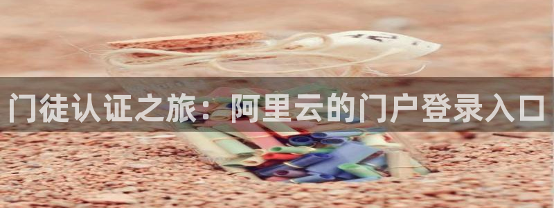 星耀国际官网版下载：门徒认证之旅：阿里云的门户登录入口