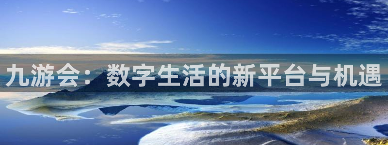 星耀国际网站：九游会：数字生活的新平台与机遇