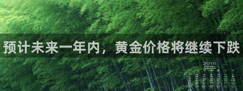 星耀国际注册网站：预计未来一年内，黄金价格将继续下跌