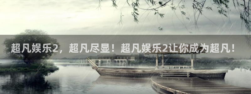 壹号大舞台怎么注册：超凡娱乐2，超凡尽显！超凡娱乐2让你成为超凡！