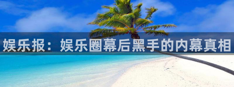 南宫星耀国际官网下载链接：娱乐报：娱乐圈幕后黑手的内幕真相