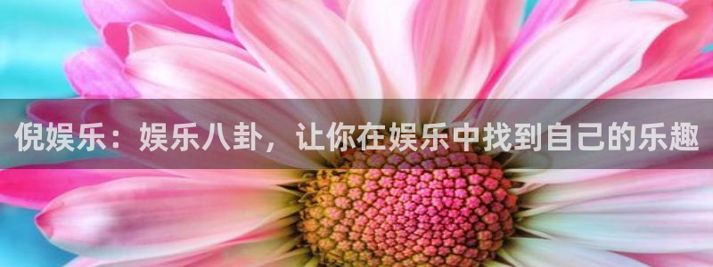 星耀国际账号注册：倪娱乐：娱乐八卦，让你在娱乐中找到自己的乐趣