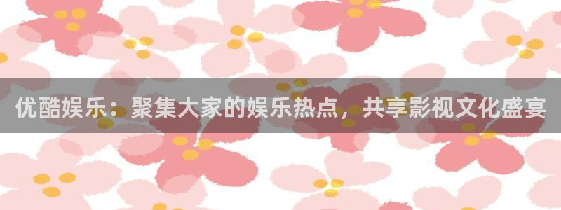 壹号电子娱乐app：优酷娱乐：聚集大家的娱乐热点，共享影视文化盛宴