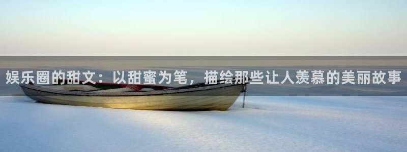 星耀国际网页版登：娱乐圈的甜文：以甜蜜为笔，描绘那些让人羡慕的美丽故事