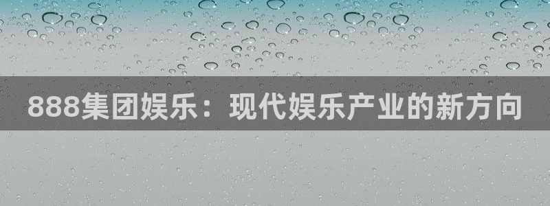 壹号平台注册链接官网下载：888集团娱乐：现代娱乐产业的新方向