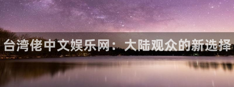 星耀国际app官网下载苹果：台湾佬中文娱乐网：大陆观众的新选择