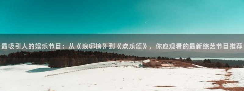 星耀国际app官网下载：最吸引人的娱乐节目：从《琅琊榜》到《欢乐颂》，你应观看的最新综艺节目推荐