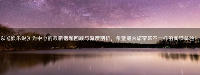 星耀国际软件：以《娱乐说》为中心的最新话题回顾与深度剖析，希望能为您带来不一样的阅读体验！