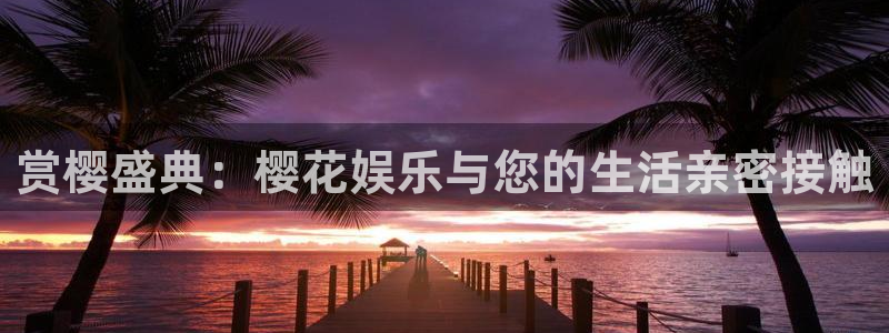 南宫星耀国际官网版：赏樱盛典：樱花娱乐与您的生活亲密接触