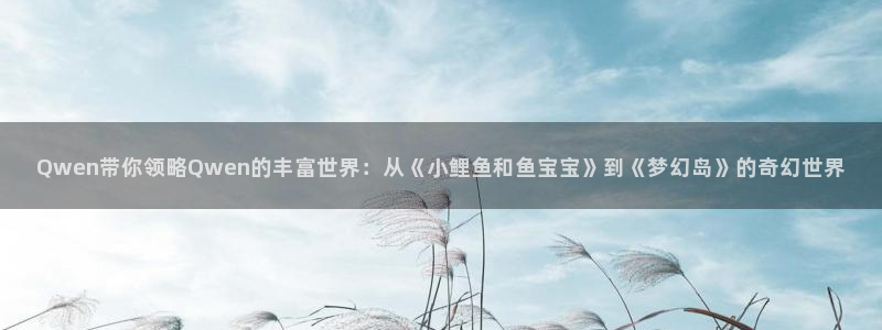 壹号官网app下载安装：Qwen带你领略Qwen的丰富世界：从《小鲤鱼和鱼宝宝》到《梦幻岛》的奇幻世界